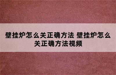 壁挂炉怎么关正确方法 壁挂炉怎么关正确方法视频